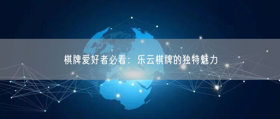 棋牌爱好者必看：乐云棋牌的独特魅力