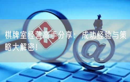 棋牌室经营高手分享：成功经验与策略大解密！