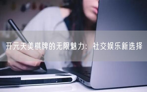 开元天美棋牌的无限魅力：社交娱乐新选择