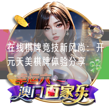 在线棋牌竞技新风尚：开元天美棋牌体验分享