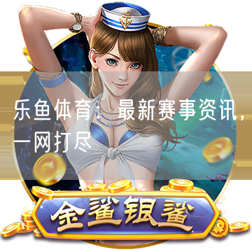 乐鱼体育：最新赛事资讯，一网打尽