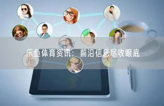 乐鱼体育资讯：前沿信息尽收眼底