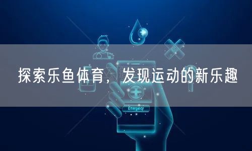 探索乐鱼体育，发现运动的新乐趣