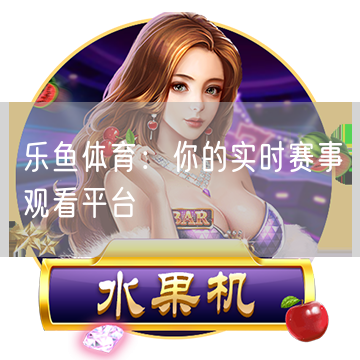 乐鱼体育：你的实时赛事观看平台