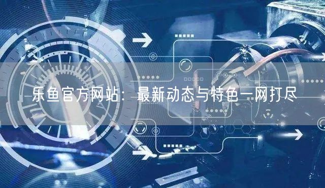 乐鱼官方网站：最新动态与特色一网打尽