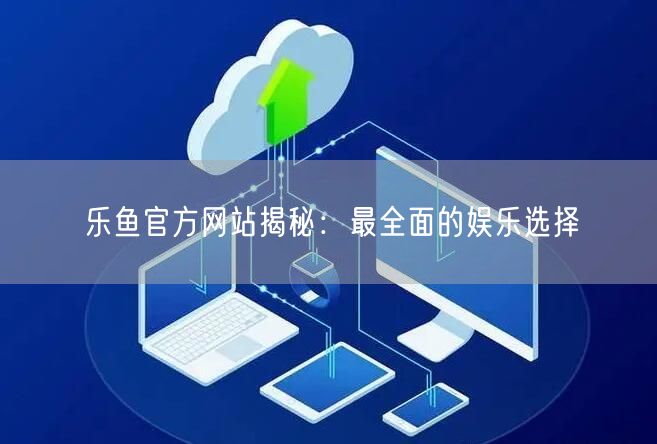 乐鱼官方网站揭秘：最全面的娱乐选择