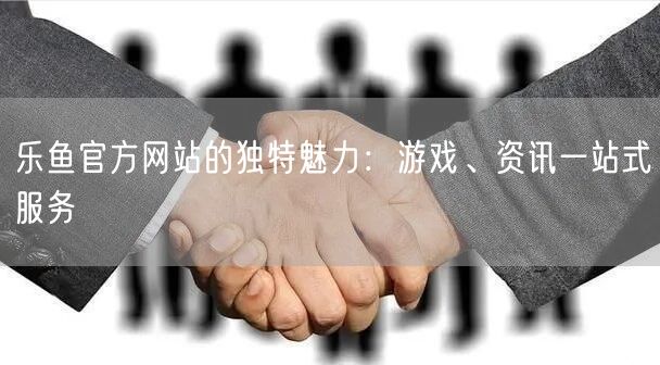 乐鱼官方网站的独特魅力：游戏、资讯一站式服务