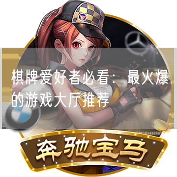 棋牌爱好者必看：最火爆的游戏大厅推荐